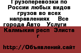 Грузоперевозки по России любых видов грузов во всех направлениях. - Все города Авто » Услуги   . Калмыкия респ.,Элиста г.